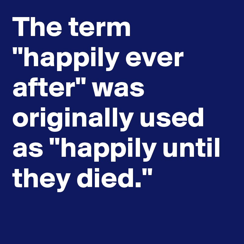 The term "happily ever after" was originally used as "happily until they died."