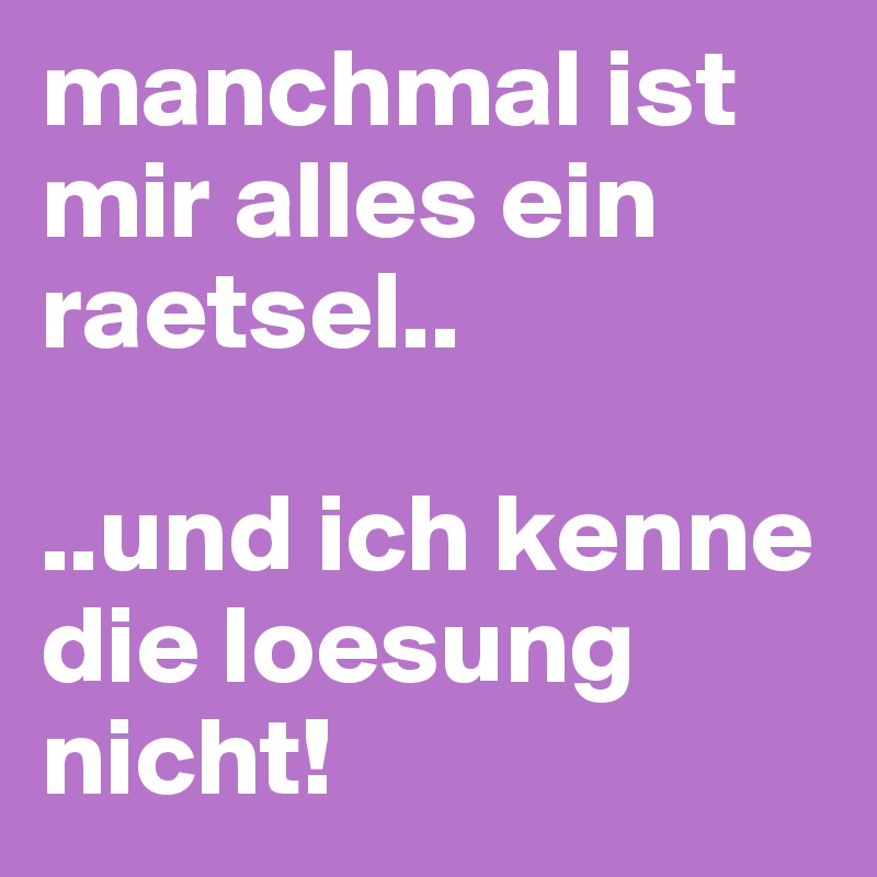 manchmal ist mir alles ein raetsel..

..und ich kenne die loesung nicht!