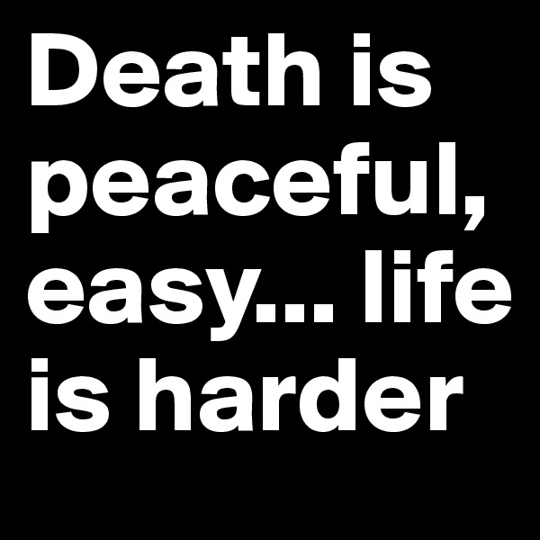 Death is peaceful, easy... life is harder