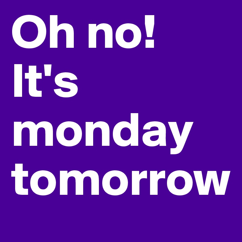 Oh no! It's monday tomorrow 