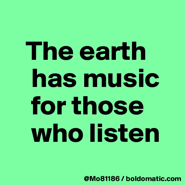 
   The earth    
    has music 
    for those 
    who listen
