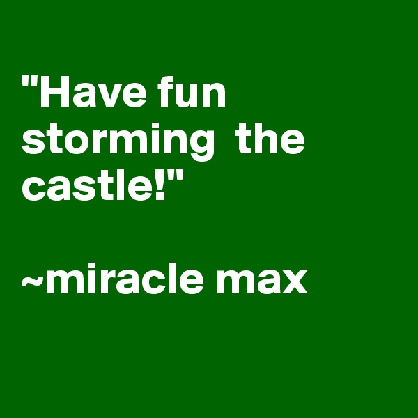 
"Have fun storming  the castle!" 

~miracle max

