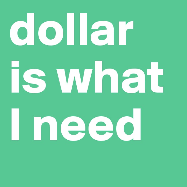 dollar is what I need