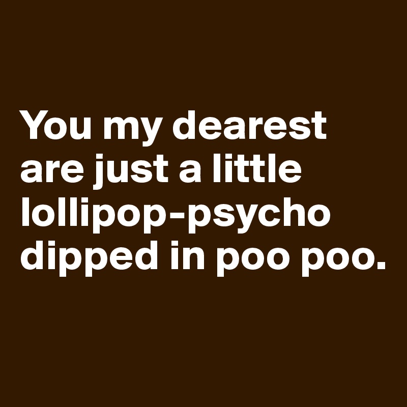 

You my dearest 
are just a little lollipop-psycho dipped in poo poo.

