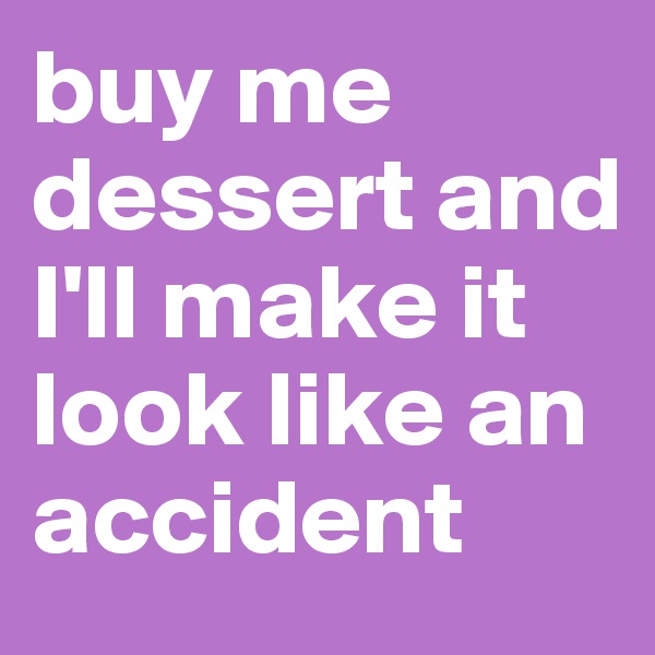 buy me dessert and I'll make it look like an accident