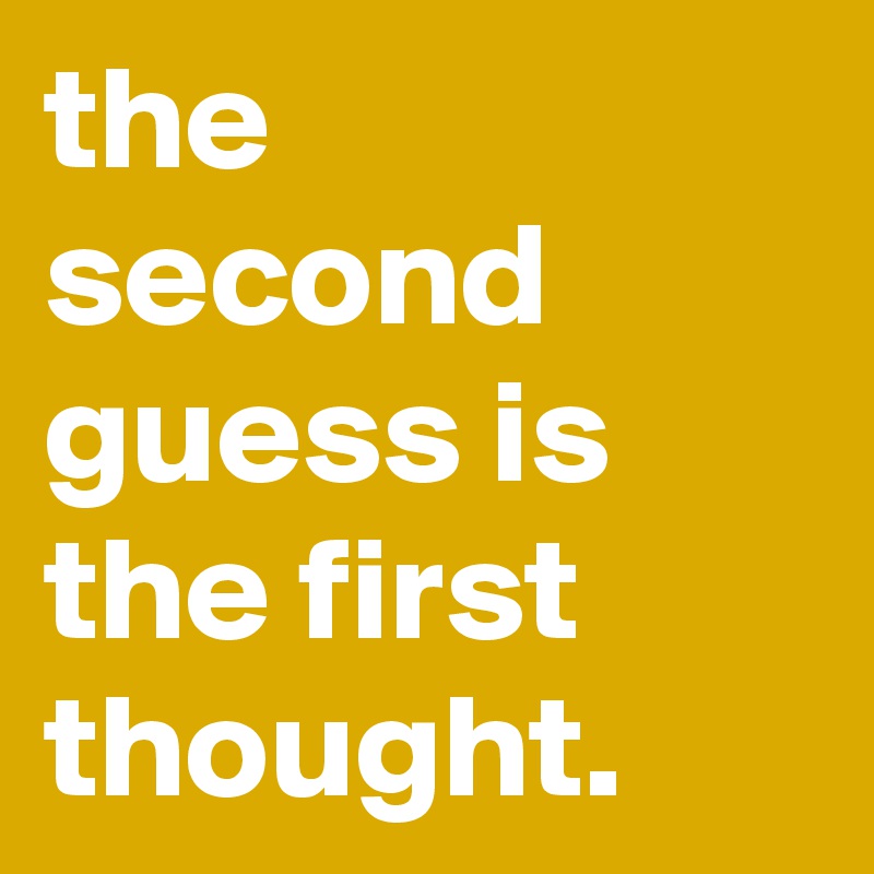 the second guess is the first thought.