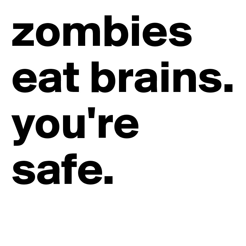 zombies eat brains. you're safe.