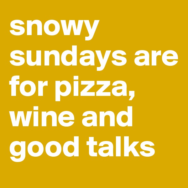 snowy sundays are for pizza, wine and good talks 