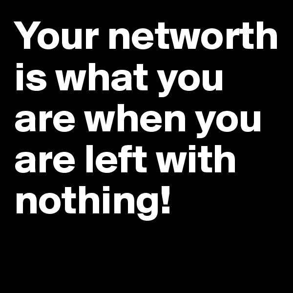 Your networth is what you are when you are left with nothing!
