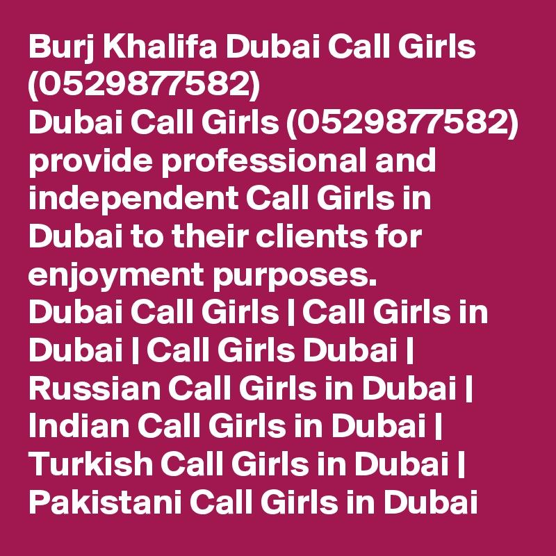 Burj Khalifa Dubai Call Girls (0529877582)
Dubai Call Girls (0529877582) provide professional and independent Call Girls in Dubai to their clients for enjoyment purposes.
Dubai Call Girls | Call Girls in Dubai | Call Girls Dubai | Russian Call Girls in Dubai | Indian Call Girls in Dubai | Turkish Call Girls in Dubai | Pakistani Call Girls in Dubai