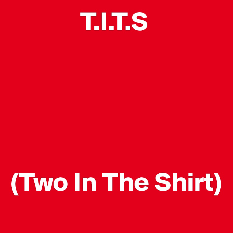              T.I.T.S





(Two In The Shirt)