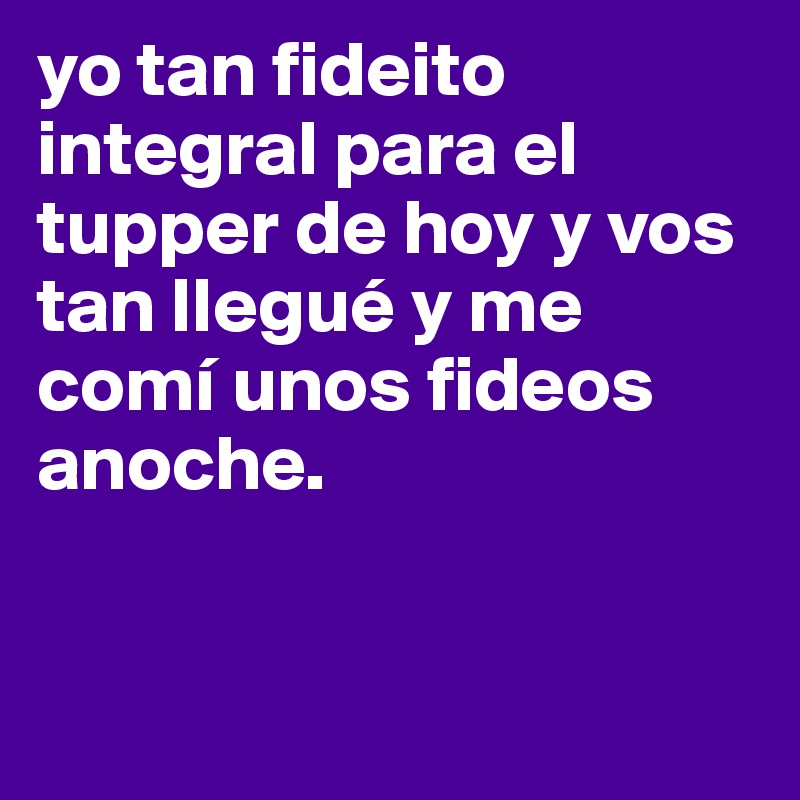 yo tan fideito integral para el tupper de hoy y vos tan llegué y me comí unos fideos anoche. 


