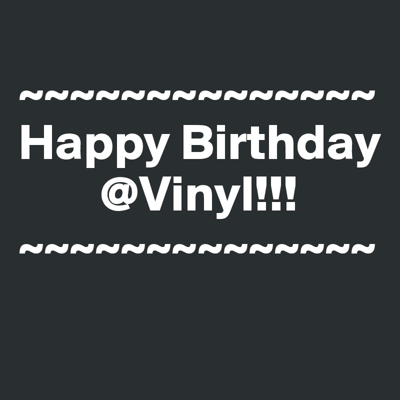 
~~~~~~~~~~~~~~
Happy Birthday        
        @Vinyl!!!
~~~~~~~~~~~~~~
