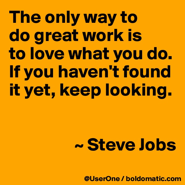 The only way to
do great work is
to love what you do.
If you haven't found it yet, keep looking.


                  ~ Steve Jobs