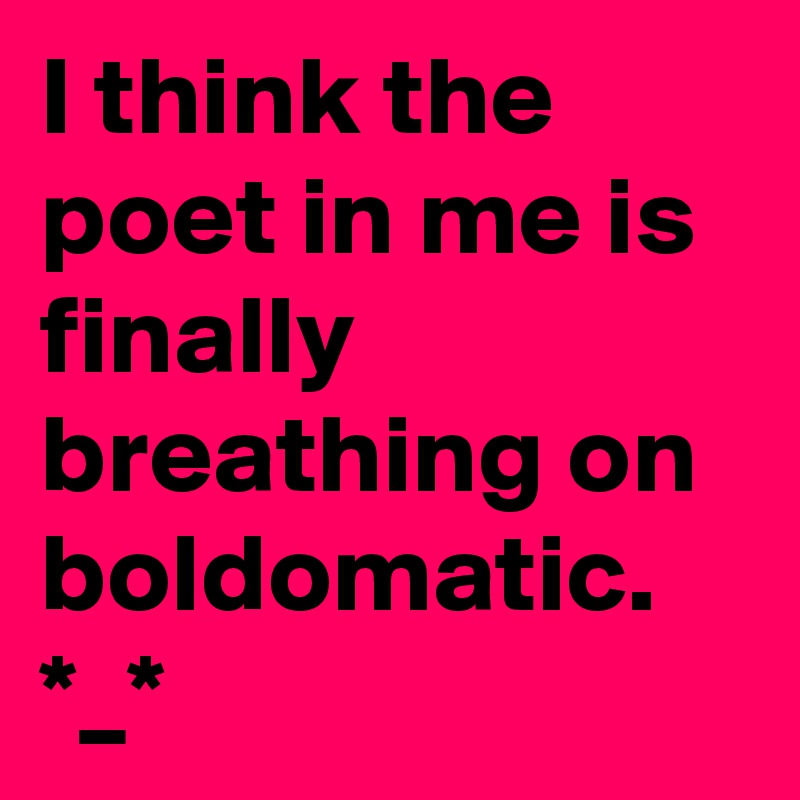 I think the poet in me is finally breathing on boldomatic.
*_*