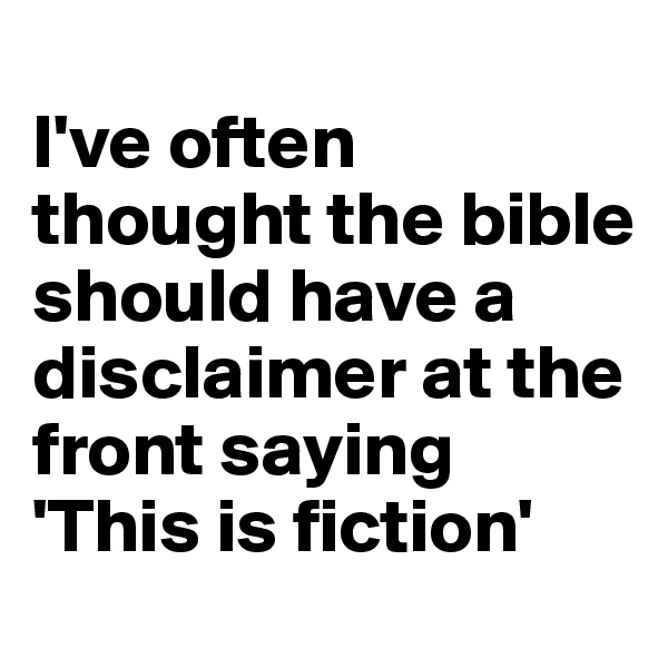 
I've often thought the bible should have a disclaimer at the front saying 'This is fiction'