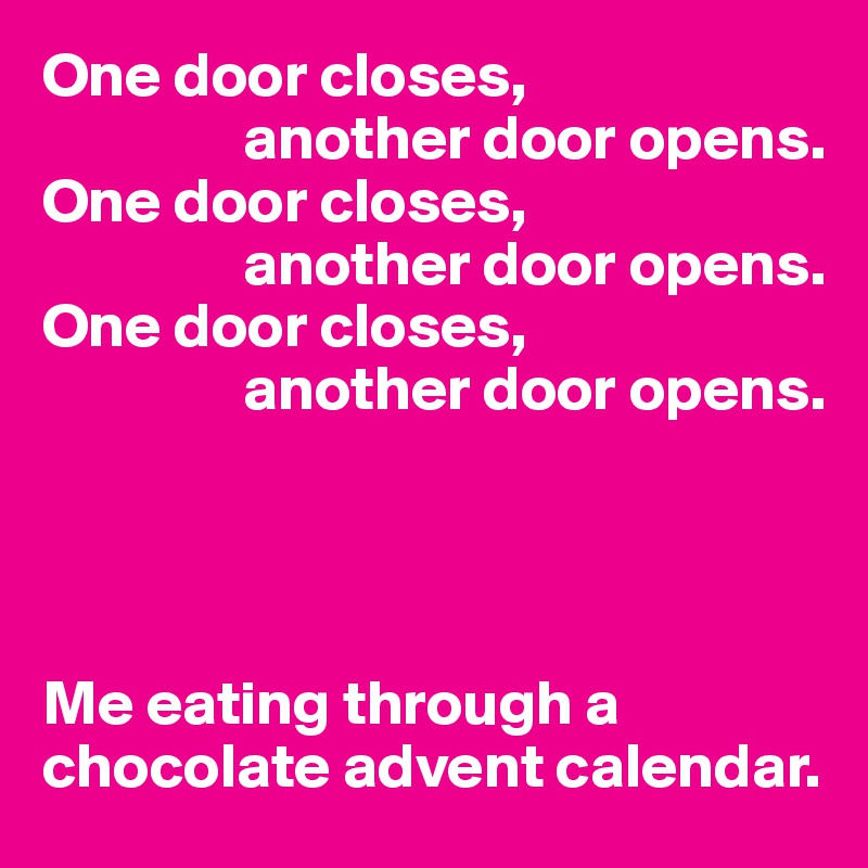 One door closes,
                another door opens.
One door closes,
                another door opens.
One door closes,
                another door opens.

 


Me eating through a chocolate advent calendar.