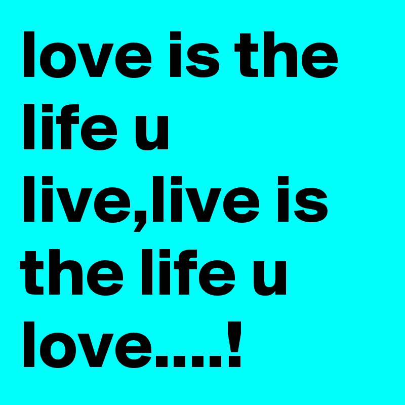 love is the life u live,live is the life u love....!