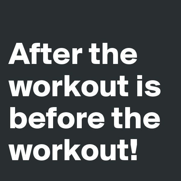 
After the workout is before the workout!
