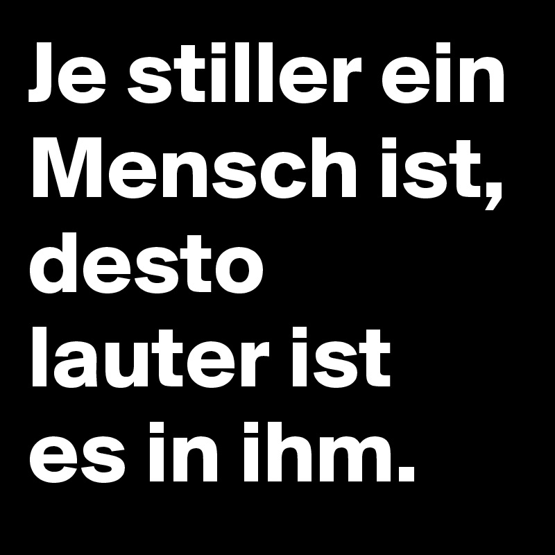 Je stiller ein Mensch ist, desto lauter ist es in ihm.