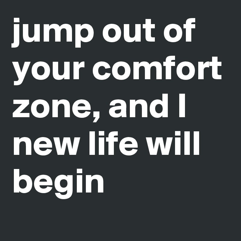 jump out of your comfort zone, and I new life will begin
