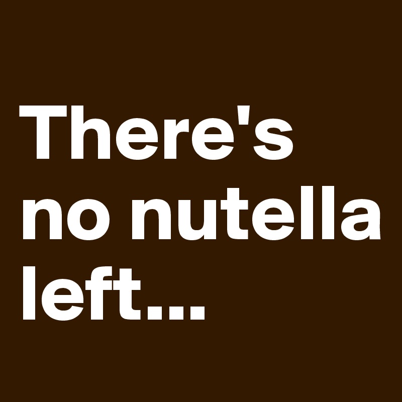 
There's no nutella left...