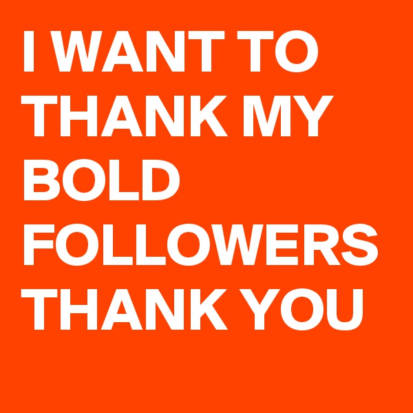 I WANT TO THANK MY BOLD FOLLOWERS
THANK YOU