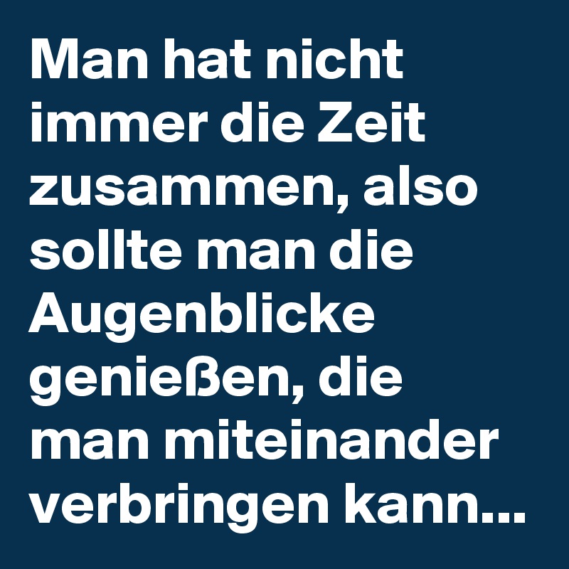 Man hat nicht immer die Zeit zusammen, also sollte man die Augenblicke