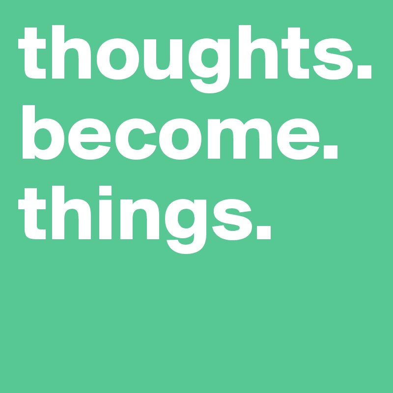 thoughts.
become.
things.
