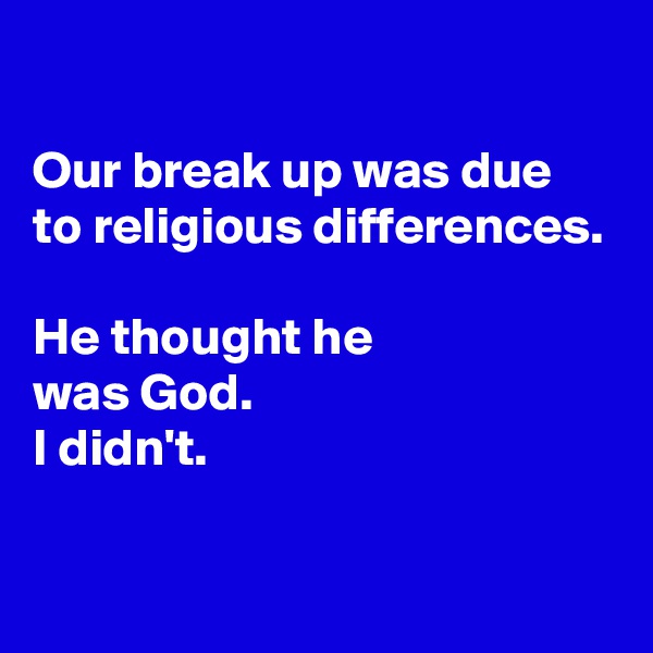 

Our break up was due to religious differences.

He thought he 
was God.
I didn't.

