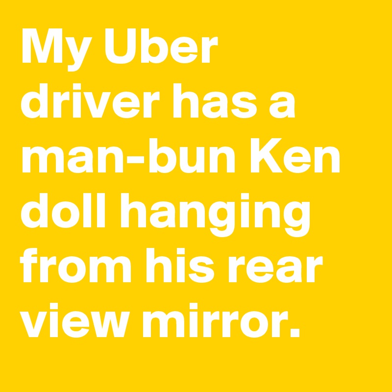 My Uber driver has a man-bun Ken doll hanging from his rear view mirror.