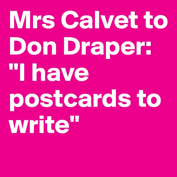 Mrs Calvet to Don Draper: 
"I have postcards to write"