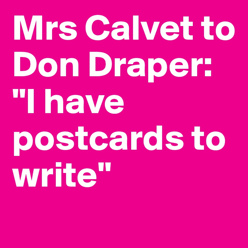 Mrs Calvet to Don Draper: 
"I have postcards to write"