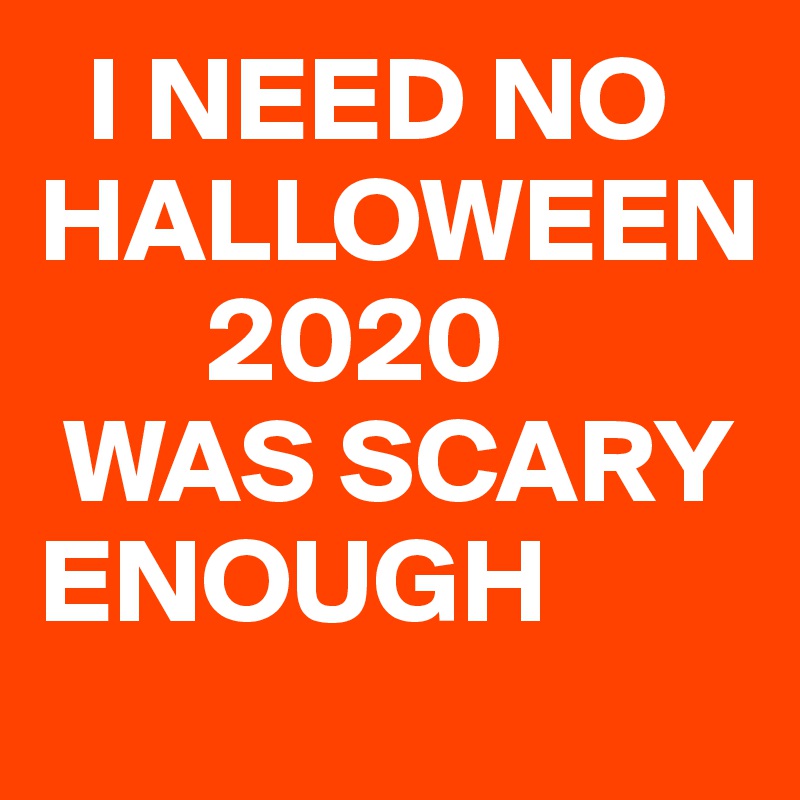   I NEED NO HALLOWEEN
       2020 
 WAS SCARY                                       ENOUGH