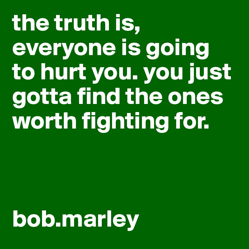 the truth is, everyone is going to hurt you. you just gotta find the ones worth fighting for. 



bob.marley