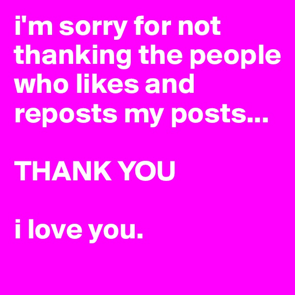 i'm sorry for not thanking the people who likes and reposts my posts...

THANK YOU

i love you.