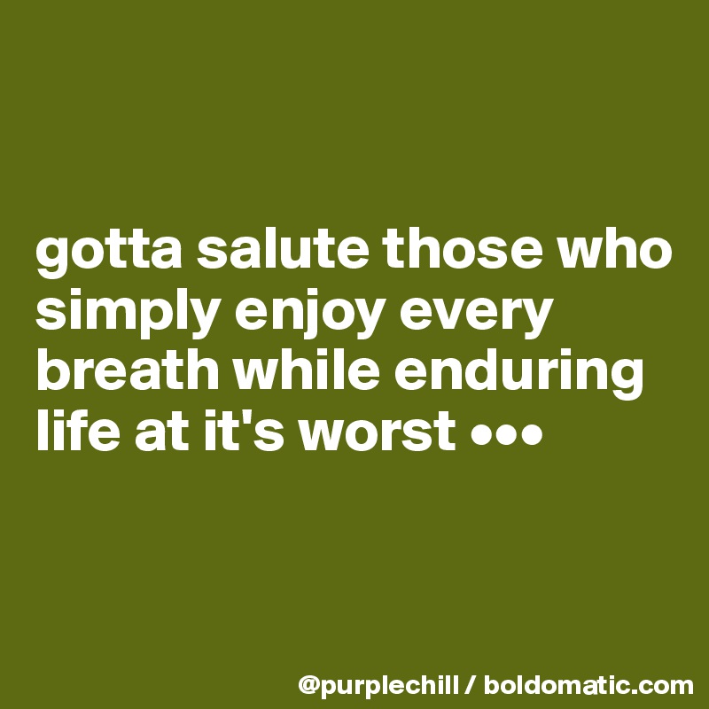 


gotta salute those who simply enjoy every breath while enduring life at it's worst •••


