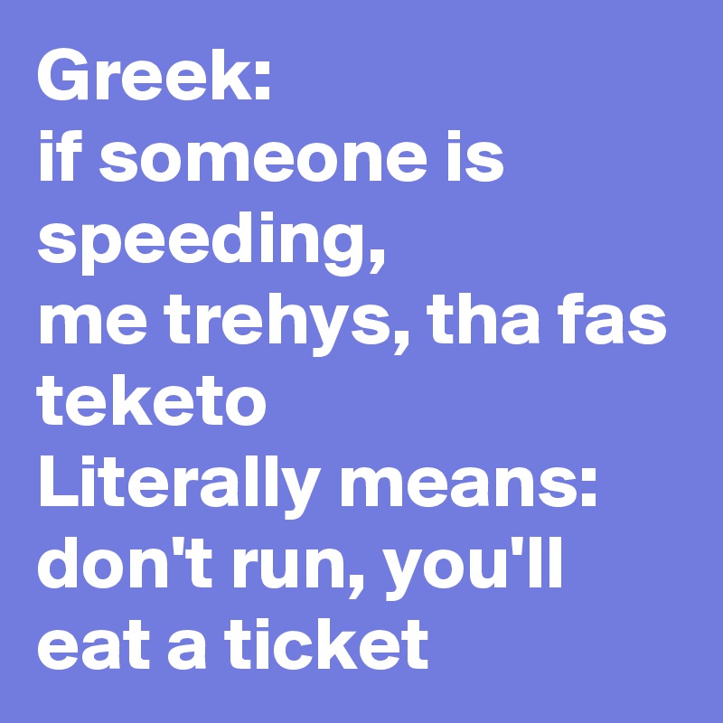 Greek:
if someone is speeding, 
me trehys, tha fas teketo
Literally means:
don't run, you'll eat a ticket