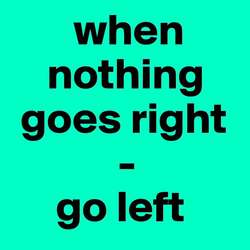       when   
    nothing
 goes right    
            - 
     go left 