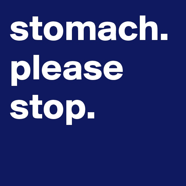 stomach. 
please stop.