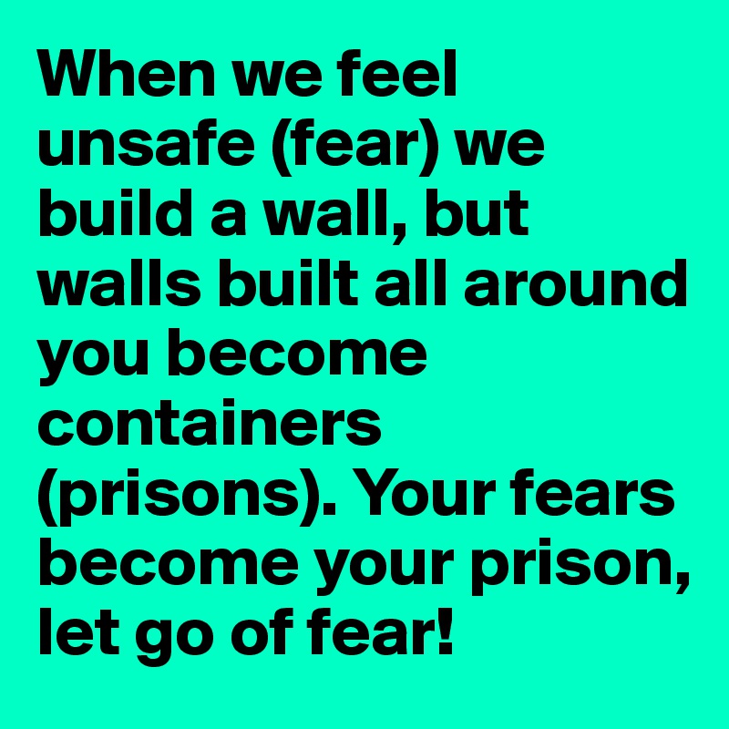 When we feel unsafe (fear) we build a wall, but walls built all around you become containers (prisons). Your fears become your prison, let go of fear!