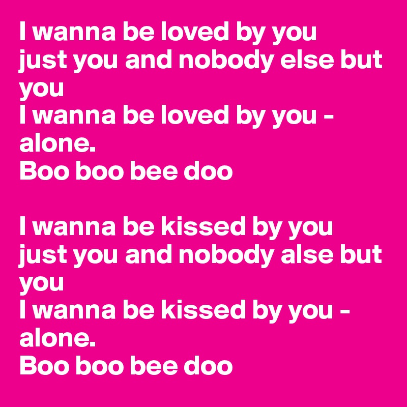 I wanna be loved by you
just you and nobody else but you
I wanna be loved by you - alone.
Boo boo bee doo

I wanna be kissed by you
just you and nobody alse but you
I wanna be kissed by you - alone.
Boo boo bee doo