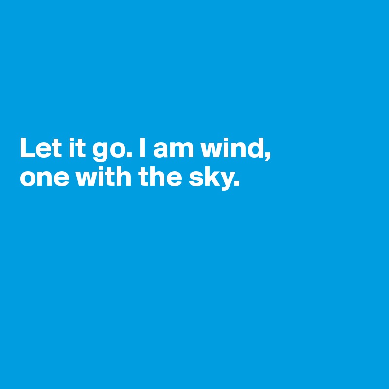 



Let it go. I am wind, 
one with the sky.





