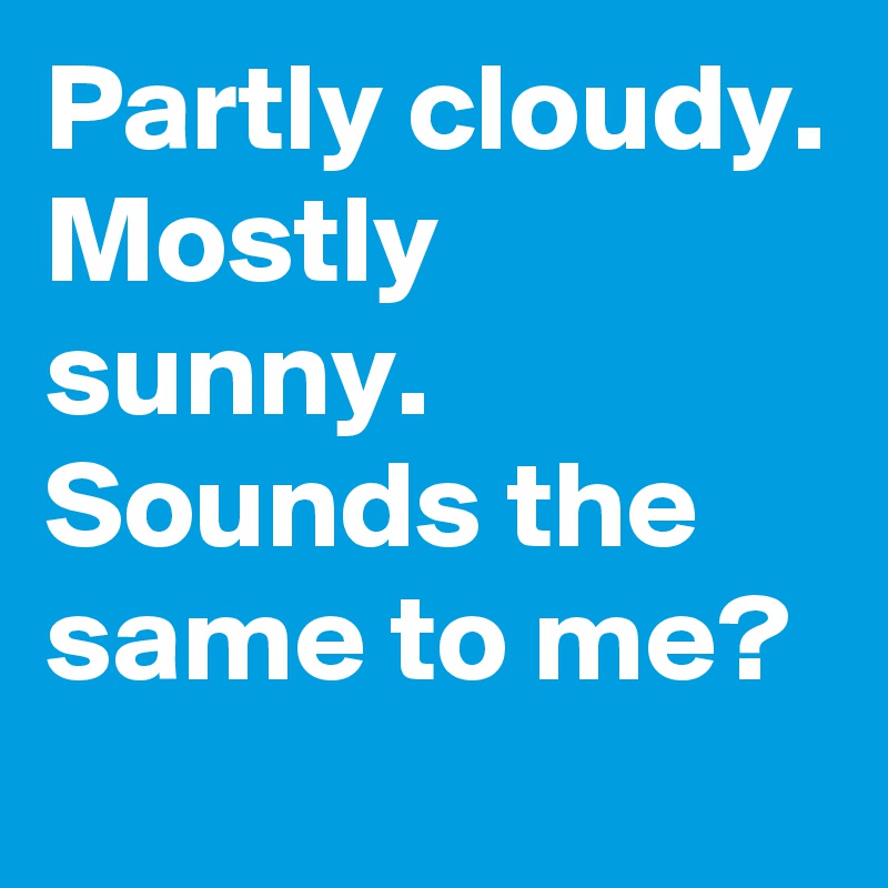 Partly cloudy. Mostly sunny. Sounds the same to me?