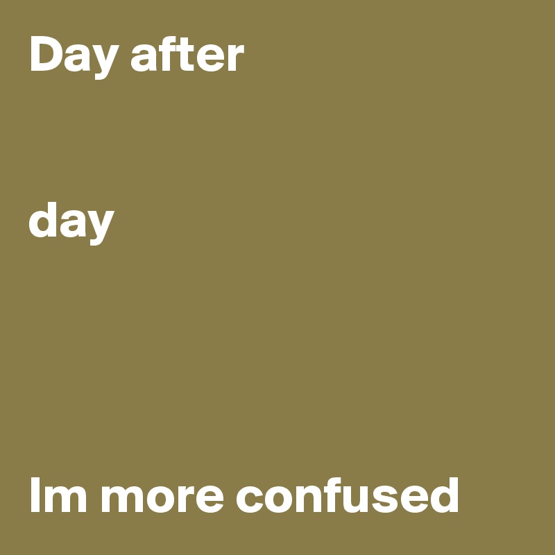 Day after


day




Im more confused