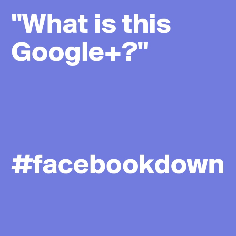 "What is this Google+?"



#facebookdown
