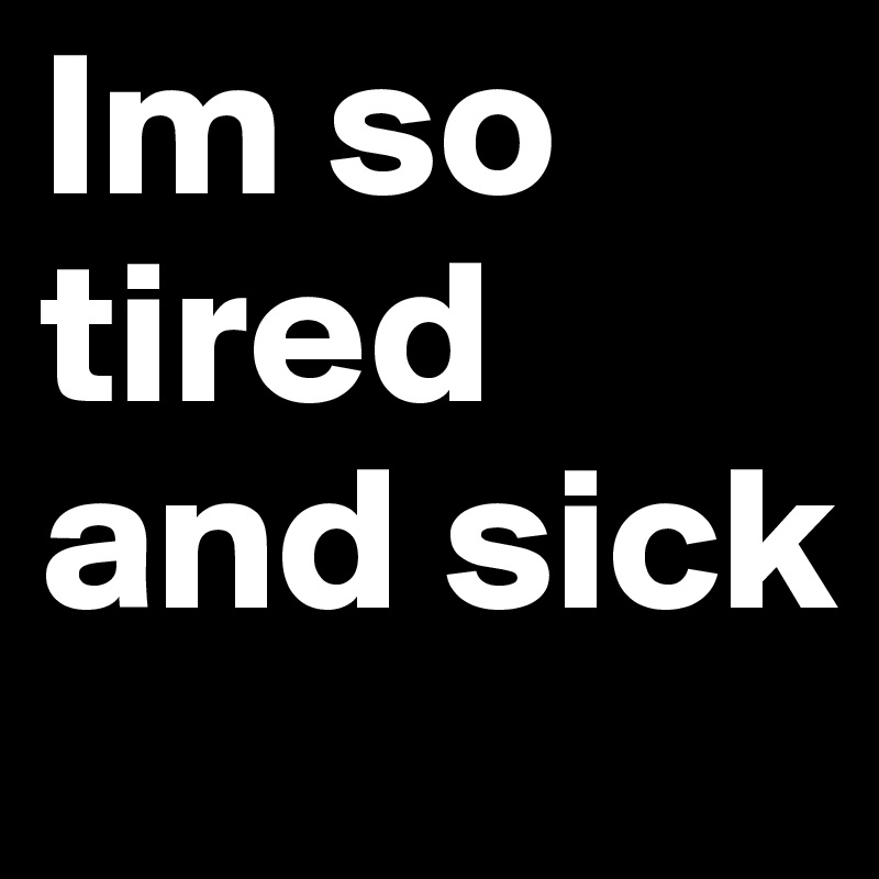 Im so tired and sick