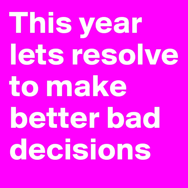 This year lets resolve to make better bad decisions