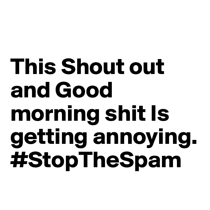  

This Shout out and Good morning shit Is getting annoying. #StopTheSpam
