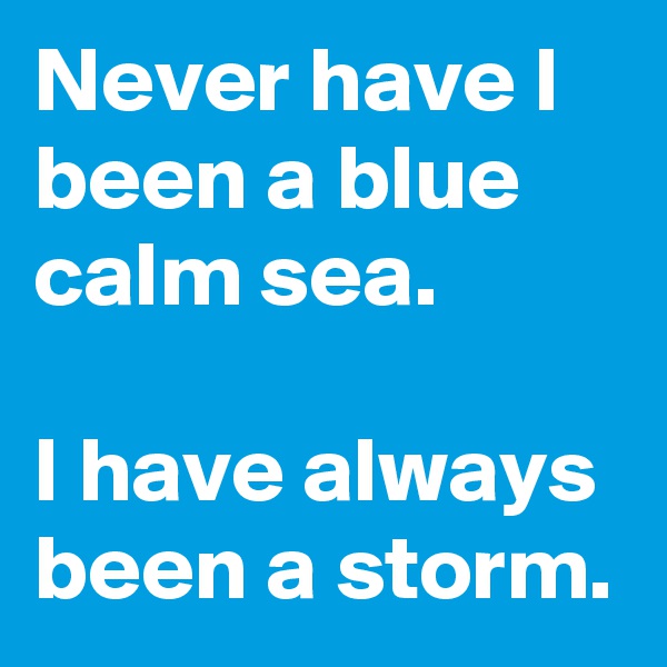 Never have I been a blue calm sea.

I have always been a storm.